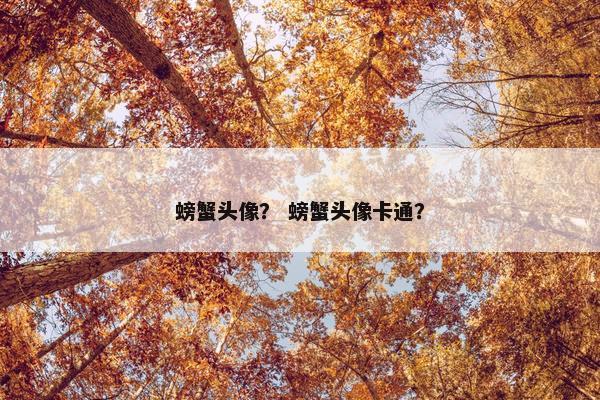 螃蟹头像? 螃蟹头像卡通? 螃蟹头像? 螃蟹头像卡通?