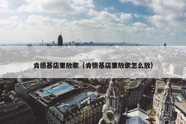 肯德基店里放歌（肯德基店里放歌怎么放）