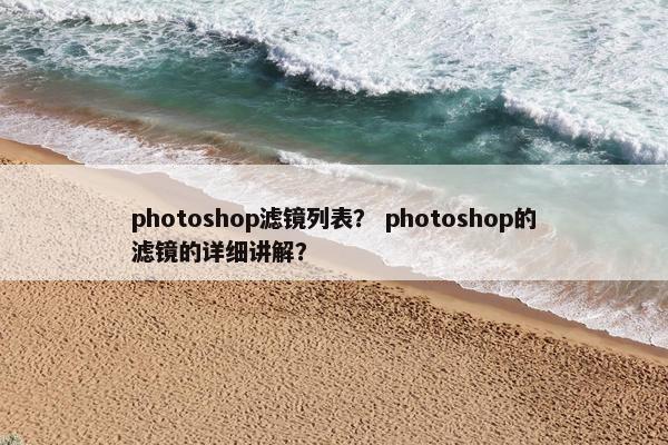 photoshop滤镜列表? photoshop的滤镜的详细讲解? photoshop滤镜列表? photoshop的滤镜的详细讲解?