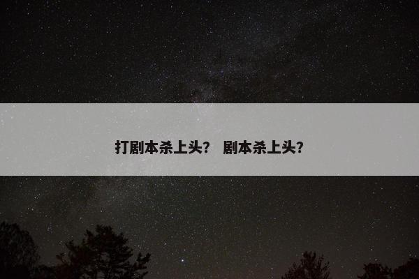 打剧本杀上头？ 剧本杀上头？