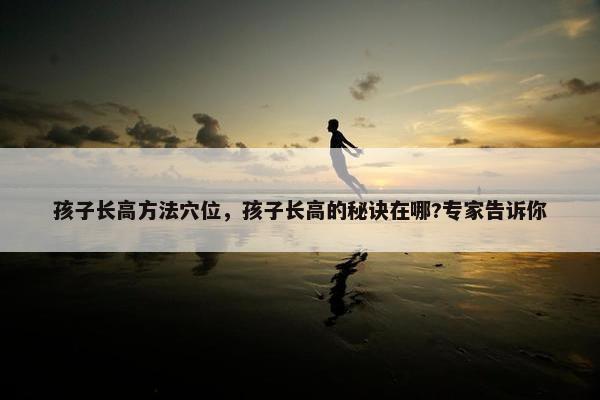 孩子长高方法穴位,孩子长高的秘诀在哪?专家告诉你 孩子长高方法穴位,孩子长高的秘诀在哪?专家告诉你