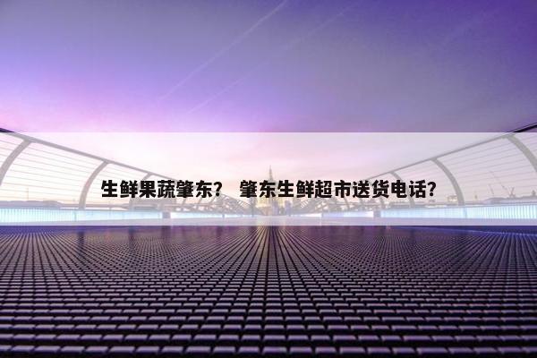 生鲜果蔬肇东？ 肇东生鲜超市送货电话？