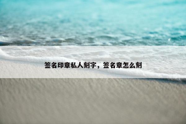 签名印章私人刻字，签名章怎么刻