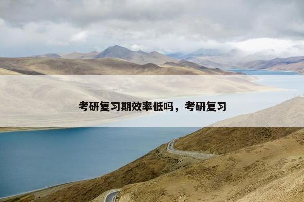 考研复习期效率低吗,考研复习 考研复习期效率低吗,考研复习