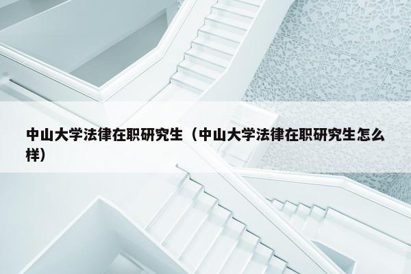 中山大学法律在职研究生(中山大学法律在职研究生怎么样) 中山大学法律在职研究生(中山大学法律在职研究生怎么样)
