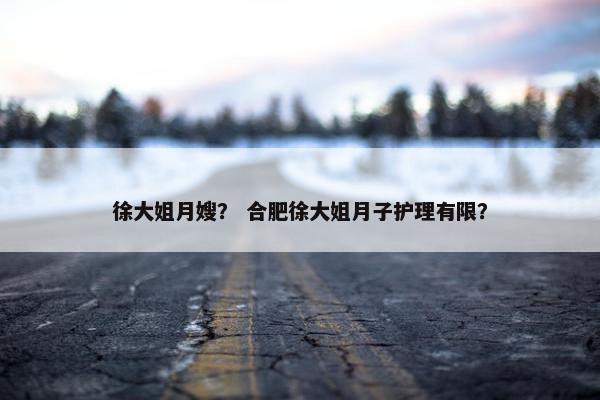 徐大姐月嫂？ 合肥徐大姐月子护理有限？