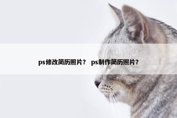 ps修改简历照片? ps制作简历照片? ps修改简历照片? ps制作简历照片?