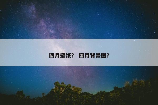 四月壁纸？ 四月背景图？