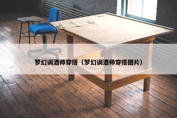 梦幻调酒师穿搭(梦幻调酒师穿搭图片) 梦幻调酒师穿搭(梦幻调酒师穿搭图片)