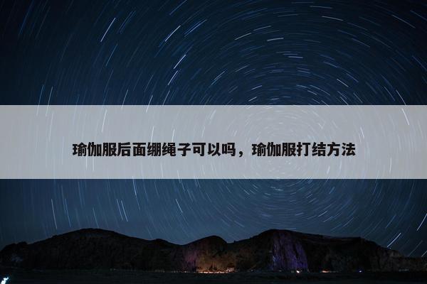 瑜伽服后面绷绳子可以吗,瑜伽服打结方法 瑜伽服后面绷绳子可以吗,瑜伽服打结方法
