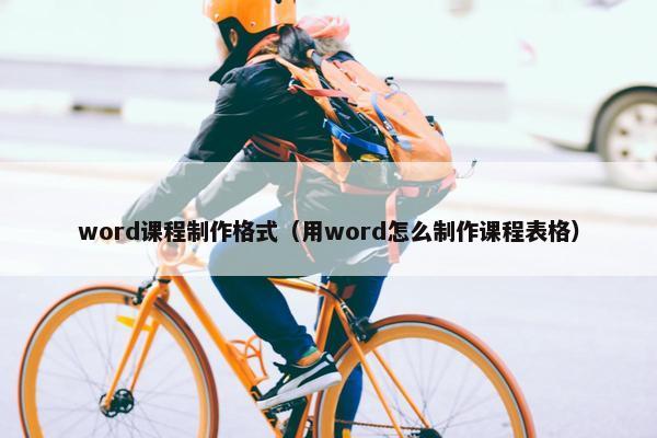 word课程制作格式(用word怎么制作课程表格) word课程制作格式(用word怎么制作课程表格)