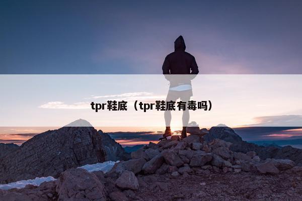 tpr鞋底(tpr鞋底有毒吗) tpr鞋底(tpr鞋底有毒吗)