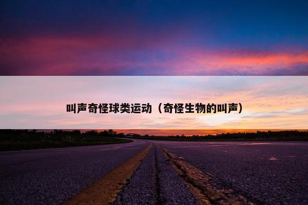 叫声奇怪球类运动(奇怪生物的叫声) 叫声奇怪球类运动(奇怪生物的叫声)