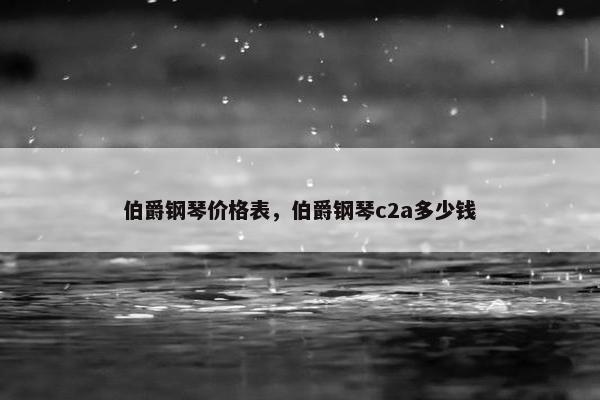 伯爵钢琴价格表,伯爵钢琴c2a多少钱 伯爵钢琴价格表,伯爵钢琴c2a多少钱
