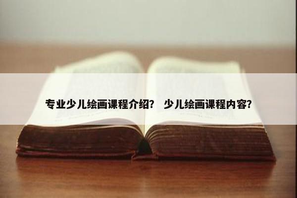 专业少儿绘画课程介绍？ 少儿绘画课程内容？