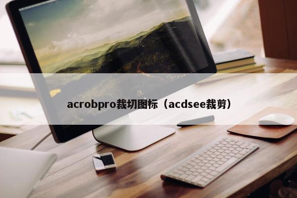 acrobpro裁切图标(acdsee裁剪) acrobpro裁切图标(acdsee裁剪)