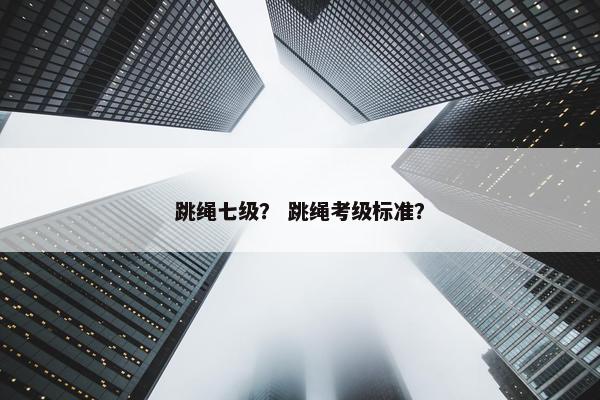 跳绳七级? 跳绳考级标准? 跳绳七级? 跳绳考级标准?