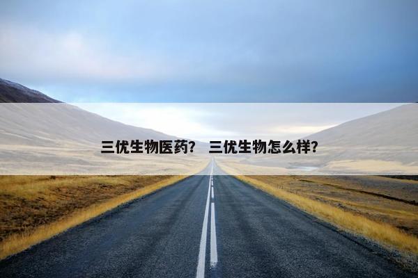 三优生物医药? 三优生物怎么样? 三优生物医药? 三优生物怎么样?