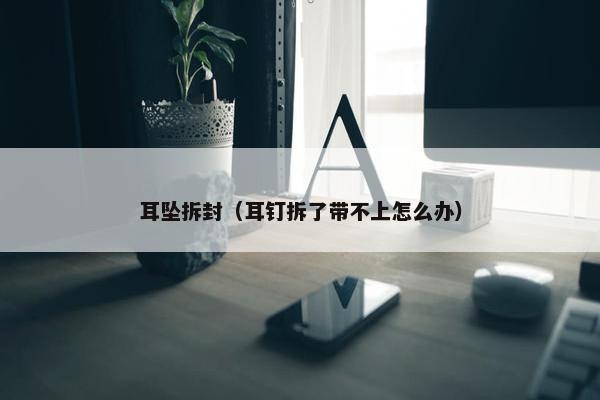 耳坠拆封(耳钉拆了带不上怎么办) 耳坠拆封(耳钉拆了带不上怎么办)