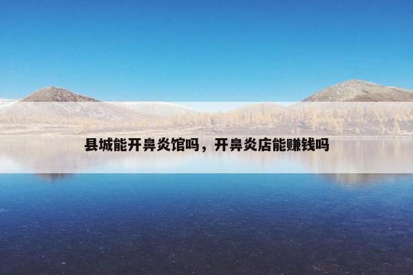 县城能开鼻炎馆吗,开鼻炎店能赚钱吗 县城能开鼻炎馆吗,开鼻炎店能赚钱吗