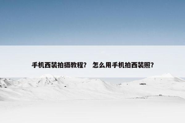 手机西装拍摄教程？ 怎么用手机拍西装照？