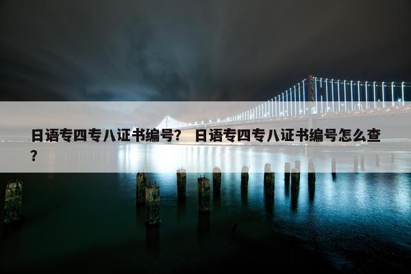 日语专四专八证书编号？ 日语专四专八证书编号怎么查？