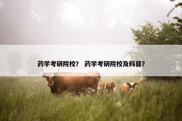药学考研院校? 药学考研院校及科目? 药学考研院校? 药学考研院校及科目?