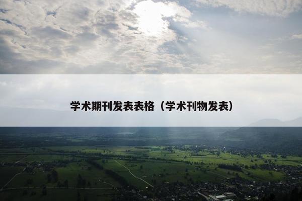 学术期刊发表表格(学术刊物发表) 学术期刊发表表格(学术刊物发表)