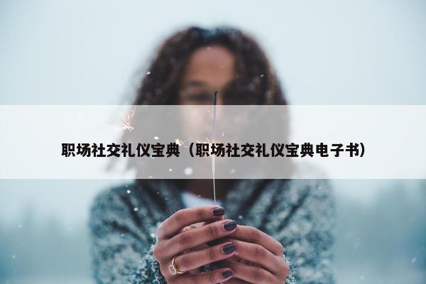 职场社交礼仪宝典(职场社交礼仪宝典电子书) 职场社交礼仪宝典(职场社交礼仪宝典电子书)