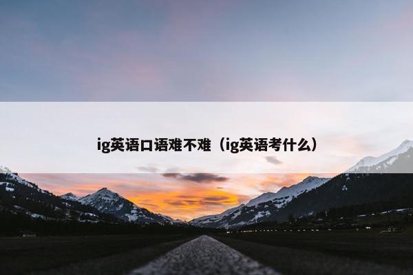 ig英语口语难不难（ig英语考什么）
