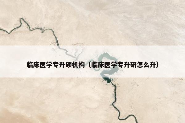 临床医学专升硕机构(临床医学专升研怎么升) 临床医学专升硕机构(临床医学专升研怎么升)