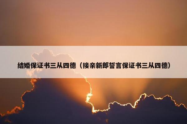结婚保证书三从四德(接亲新郎誓言保证书三从四德) 结婚保证书三从四德(接亲新郎誓言保证书三从四德)