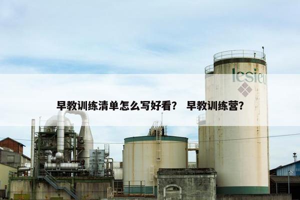 早教训练清单怎么写好看? 早教训练营? 早教训练清单怎么写好看? 早教训练营?