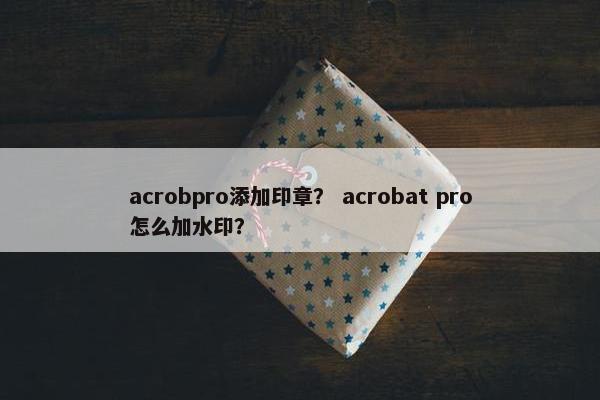 acrobpro添加印章? acrobat pro怎么加水印? acrobpro添加印章? acrobat pro怎么加水印?