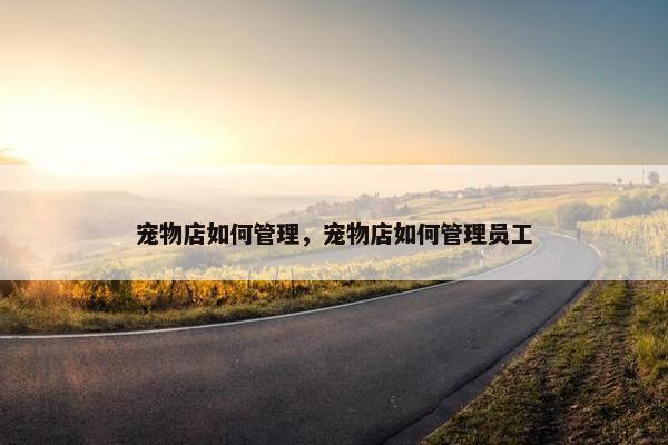 宠物店如何管理，宠物店如何管理员工