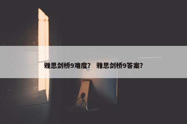 雅思剑桥9难度? 雅思剑桥9答案? 雅思剑桥9难度? 雅思剑桥9答案?