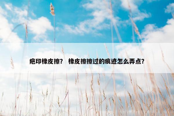 疤印橡皮擦? 橡皮擦擦过的痕迹怎么弄点? 疤印橡皮擦? 橡皮擦擦过的痕迹怎么弄点?