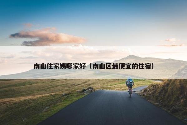 南山住家姨哪家好(南山区最便宜的住宿) 南山住家姨哪家好(南山区最便宜的住宿)