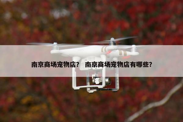 南京商场宠物店? 南京商场宠物店有哪些? 南京商场宠物店? 南京商场宠物店有哪些?