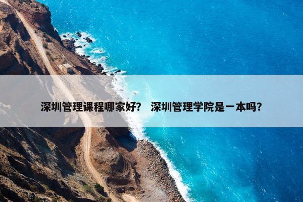 深圳管理课程哪家好？ 深圳管理学院是一本吗？