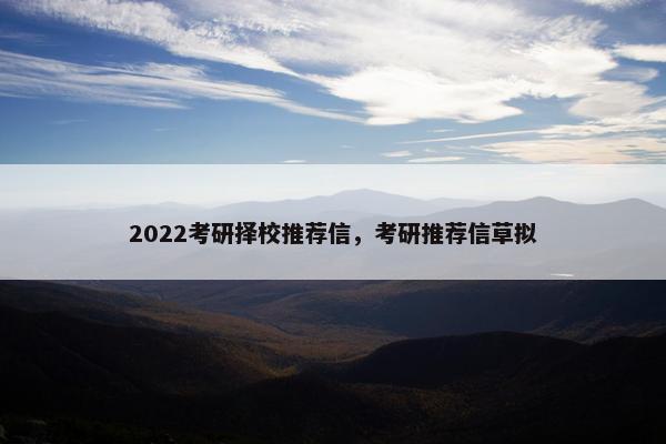 2022考研择校推荐信,考研推荐信草拟 2022考研择校推荐信,考研推荐信草拟