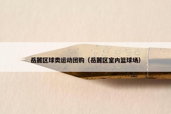 岳麓区球类运动团购（岳麓区室内篮球场）