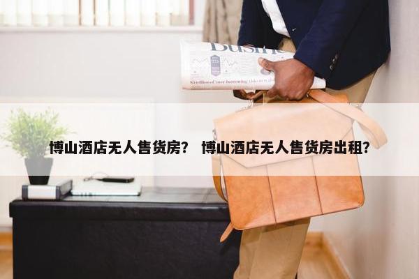 博山酒店无人售货房? 博山酒店无人售货房出租? 博山酒店无人售货房? 博山酒店无人售货房出租?