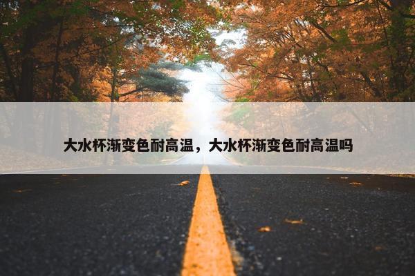大水杯渐变色耐高温，大水杯渐变色耐高温吗