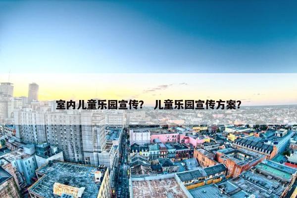 室内儿童乐园宣传？ 儿童乐园宣传方案？