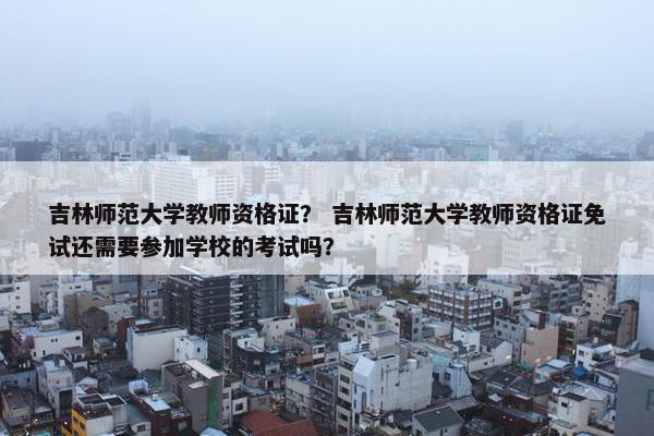 吉林师范大学教师资格证? 吉林师范大学教师资格证免试还需要参加学校的考试吗? 吉林师范大学教师资格证? 吉林师范大学教师资格证免试还需要参加学校的考试吗?