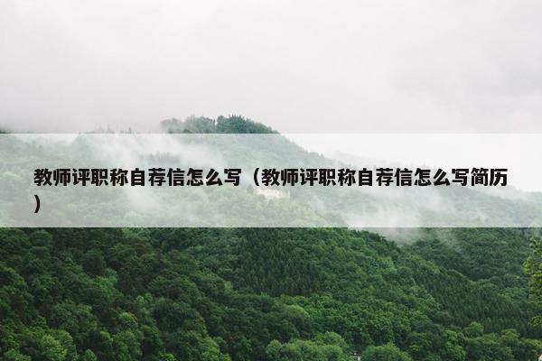 教师评职称自荐信怎么写（教师评职称自荐信怎么写简历）