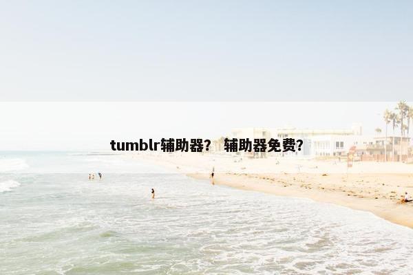 tumblr辅助器？ 辅助器免费？
