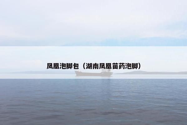 凤凰泡脚包(湖南凤凰苗药泡脚) 凤凰泡脚包(湖南凤凰苗药泡脚)