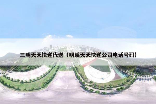 三明天天快递代送（明溪天天快递公司电话号码）